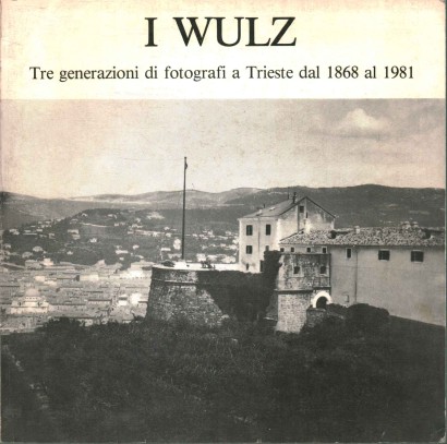 I Wulz. Tre generazioni di fotografi a Trieste dal 1868 al 1981