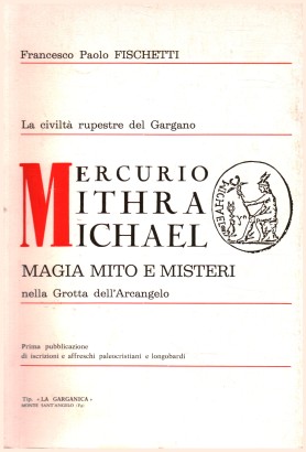 La civiltà rupestre del Gargano. Mercurio Mithra Michael. Magia mito e misteri nella Grotta dell'Arcangelo